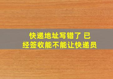 快递地址写错了 已经签收能不能让快递员